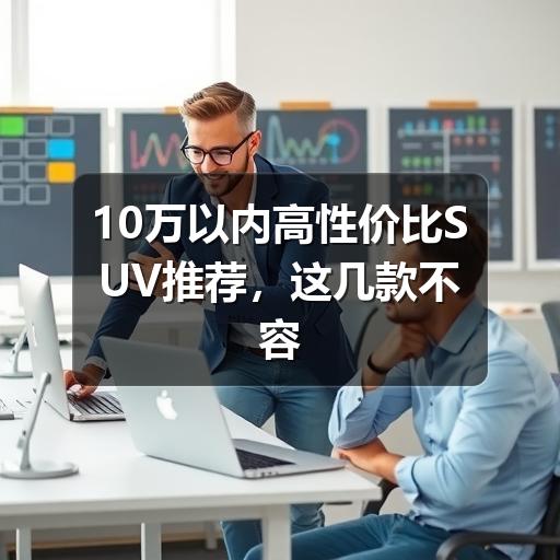 10万以内高性价比SUV推荐，这几款不容错过