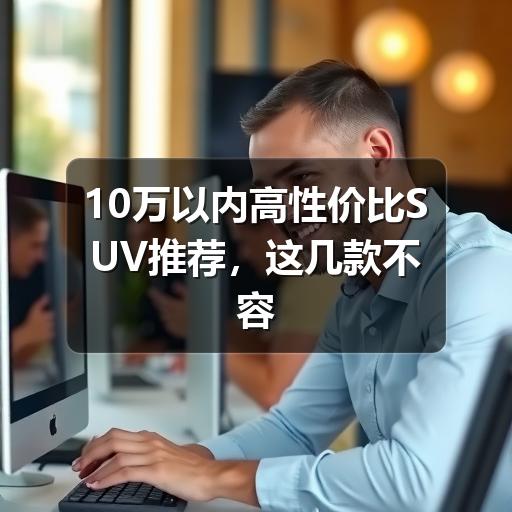 10万以内高性价比SUV推荐,这几款不容错过(图3) 10万以内高性价比SUV推荐,这几款不容错过(图3)