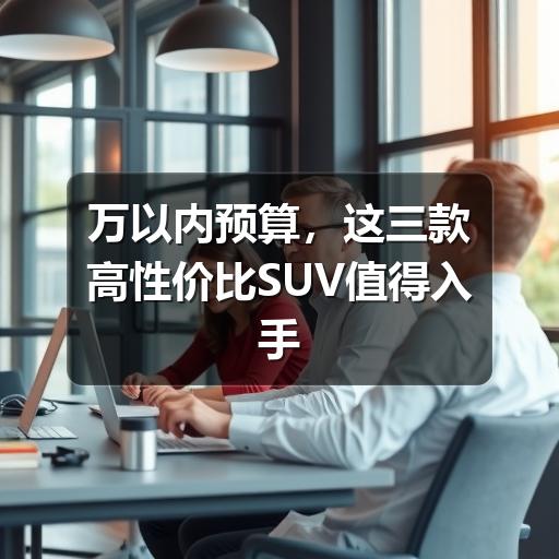 万以内预算，这三款高性价比SUV值得入手
