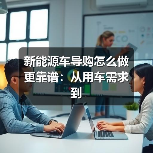 新能源车导购怎么做更靠谱:从用车需求到试驾验车的完整思路(图3) 新能源车导购怎么做更靠谱:从用车需求到试驾验车的完整思路(图3)