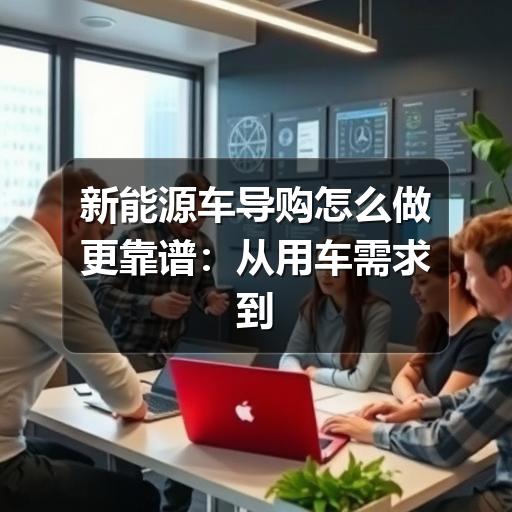 新能源车导购怎么做更靠谱:从用车需求到试驾验车的完整思路(图2) 新能源车导购怎么做更靠谱:从用车需求到试驾验车的完整思路(图2)