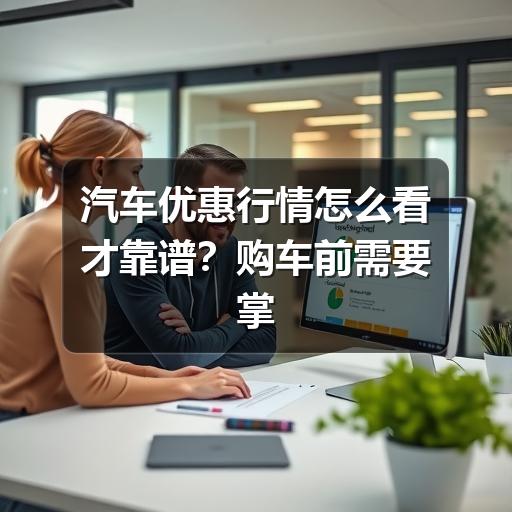 汽车优惠行情怎么看才靠谱？购车前需要掌握的核实方法 - 启芯宜民行车讯